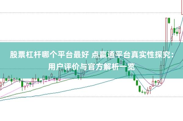 股票杠杆哪个平台最好 点嬴通平台真实性探究：用户评价与官方解析一览