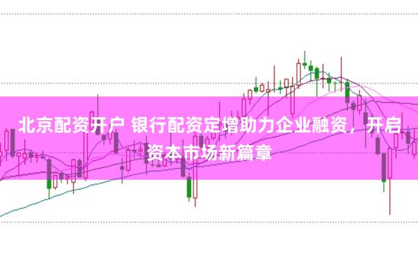 北京配资开户 银行配资定增助力企业融资，开启资本市场新篇章