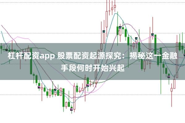 杠杆配资app 股票配资起源探究：揭秘这一金融手段何时开始兴起