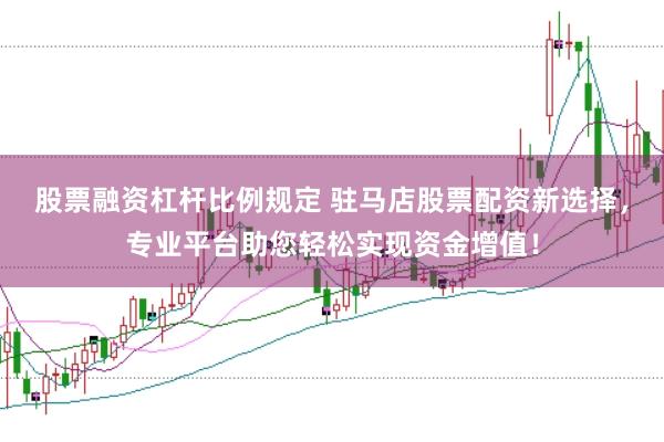 股票融资杠杆比例规定 驻马店股票配资新选择，专业平台助您轻松实现资金增值！