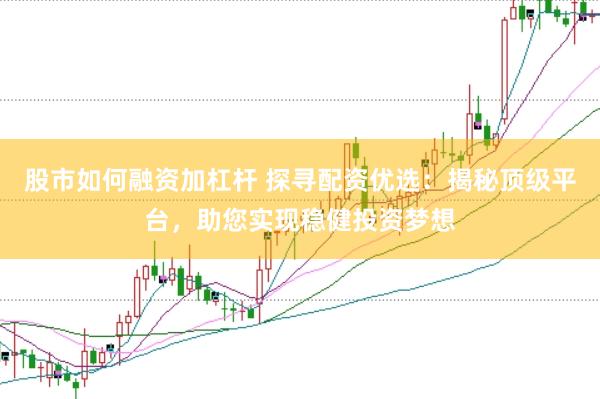 股市如何融资加杠杆 探寻配资优选：揭秘顶级平台，助您实现稳健投资梦想