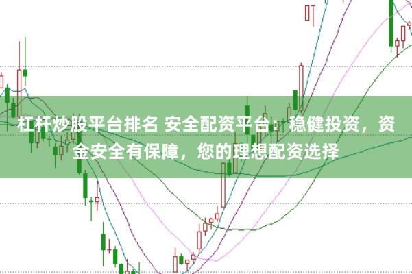 杠杆炒股平台排名 安全配资平台：稳健投资，资金安全有保障，您的理想配资选择