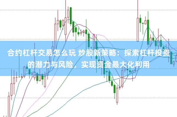 合约杠杆交易怎么玩 炒股新策略：探索杠杆投资的潜力与风险，实现资金最大化利用