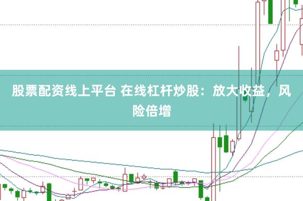 股票配资线上平台 在线杠杆炒股：放大收益，风险倍增