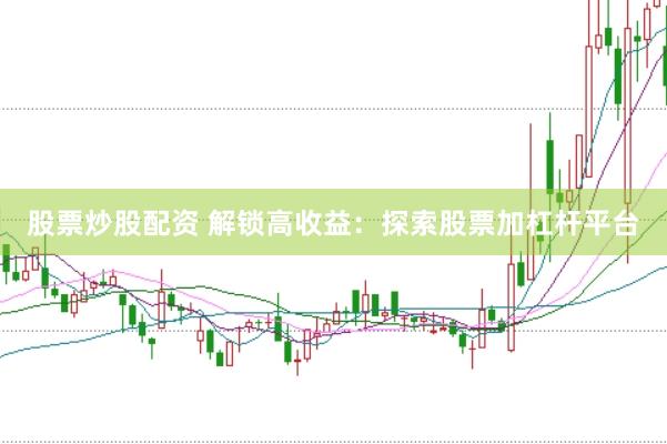 股票炒股配资 解锁高收益：探索股票加杠杆平台