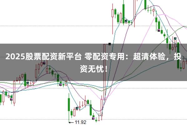 2025股票配资新平台 零配资专用：超清体验，投资无忧！