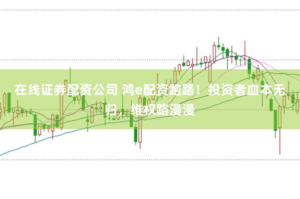 在线证券配资公司 鸿e配资跑路！投资者血本无归，维权路漫漫