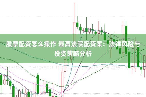 股票配资怎么操作 最高法院配资案：法律风险与投资策略分析