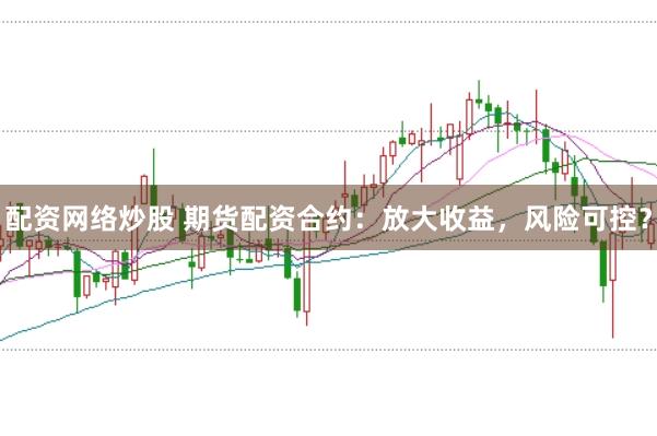 配资网络炒股 期货配资合约：放大收益，风险可控？