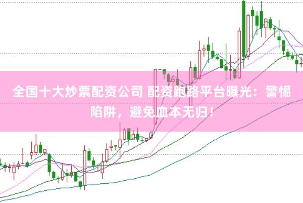 全国十大炒票配资公司 配资跑路平台曝光：警惕陷阱，避免血本无归！