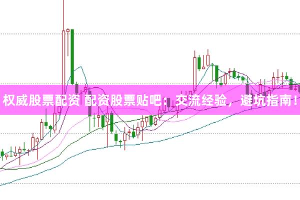 权威股票配资 配资股票贴吧：交流经验，避坑指南！