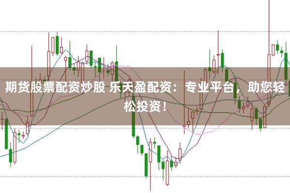 期货股票配资炒股 乐天盈配资：专业平台，助您轻松投资！