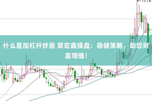 什么是加杠杆炒股 聚宏鑫操盘：稳健策略，助您财富增值！