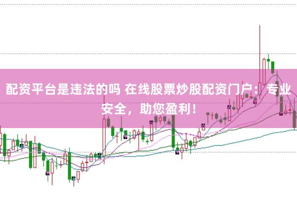配资平台是违法的吗 在线股票炒股配资门户：专业安全，助您盈利！