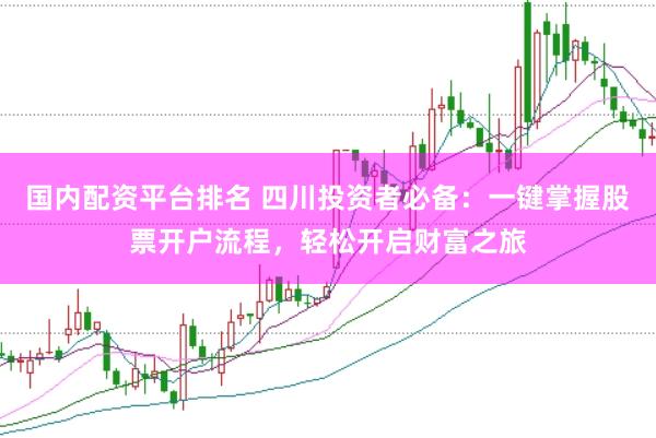 国内配资平台排名 四川投资者必备：一键掌握股票开户流程，轻松开启财富之旅