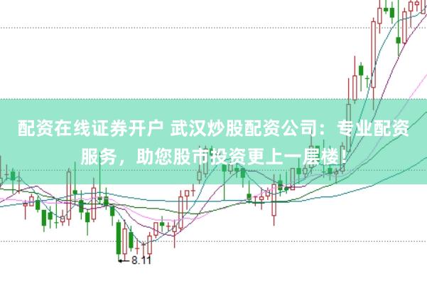 配资在线证券开户 武汉炒股配资公司：专业配资服务，助您股市投资更上一层楼！