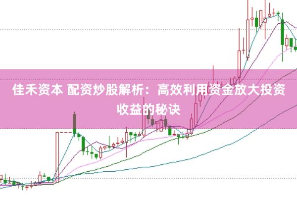 佳禾资本 配资炒股解析：高效利用资金放大投资收益的秘诀