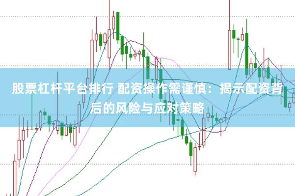 股票杠杆平台排行 配资操作需谨慎：揭示配资背后的风险与应对策略