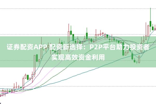 证券配资APP 配资新选择：P2P平台助力投资者实现高效资金利用