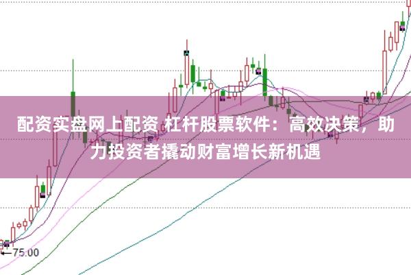 配资实盘网上配资 杠杆股票软件：高效决策，助力投资者撬动财富增长新机遇