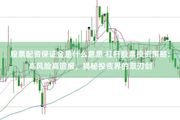股票配资保证金是什么意思 杠杆股票投资策略：高风险高回报，揭秘投资界的双刃剑