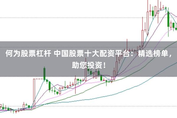 何为股票杠杆 中国股票十大配资平台：精选榜单，助您投资！