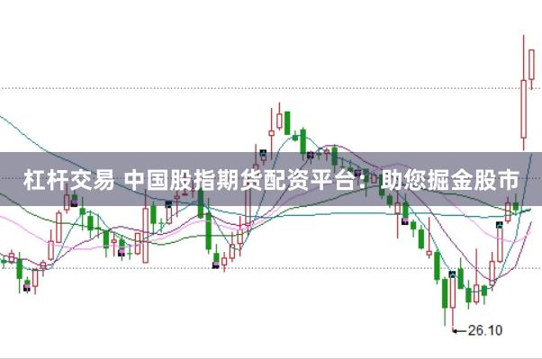 杠杆交易 中国股指期货配资平台：助您掘金股市