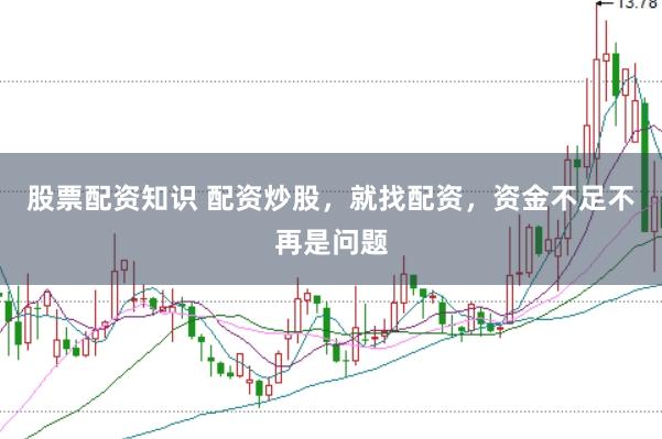股票配资知识 配资炒股，就找配资，资金不足不再是问题
