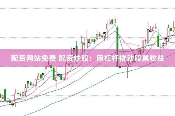 配资网站免费 配资炒股：用杠杆撬动股票收益