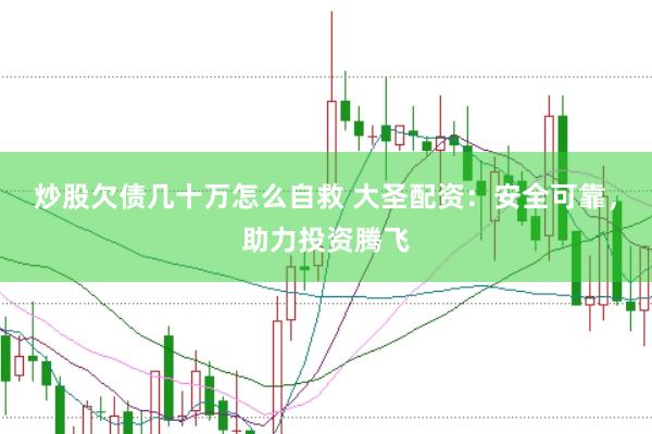 炒股欠债几十万怎么自救 大圣配资：安全可靠，助力投资腾飞