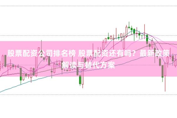 股票配资公司排名榜 股票配资还有吗？最新政策解读与替代方案