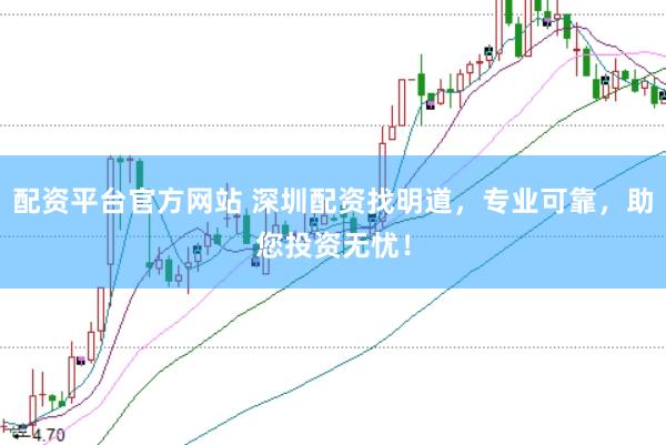 配资平台官方网站 深圳配资找明道，专业可靠，助您投资无忧！