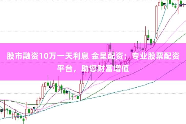 股市融资10万一天利息 金呈配资：专业股票配资平台，助您财富增值