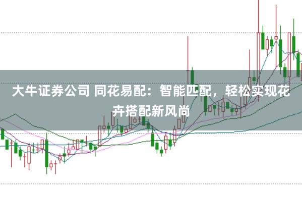 大牛证券公司 同花易配：智能匹配，轻松实现花卉搭配新风尚