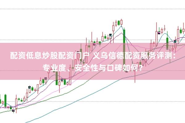 配资低息炒股配资门户 义乌信德配资服务评测：专业度、安全性与口碑如何？