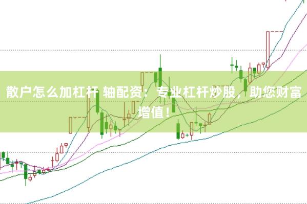 散户怎么加杠杆 轴配资：专业杠杆炒股，助您财富增值！