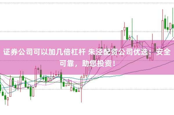 证券公司可以加几倍杠杆 朱泾配资公司优选：安全可靠，助您投资！