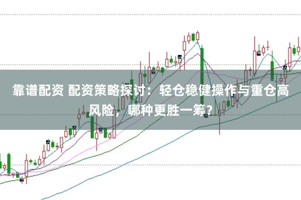 靠谱配资 配资策略探讨：轻仓稳健操作与重仓高风险，哪种更胜一筹？