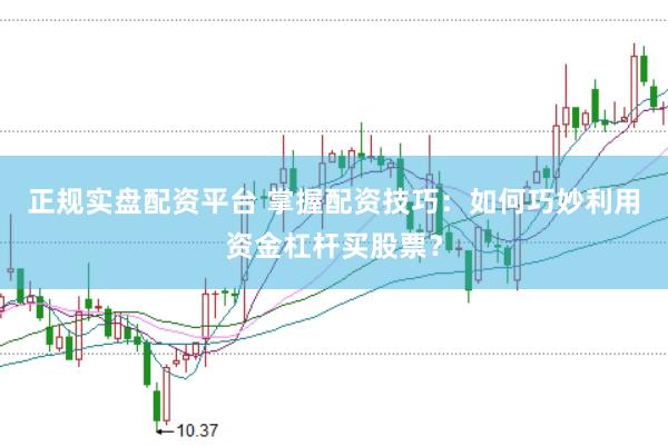 正规实盘配资平台 掌握配资技巧：如何巧妙利用资金杠杆买股票？