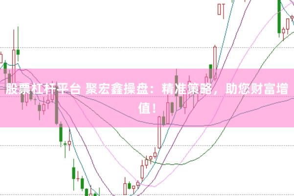 股票杠杆平台 聚宏鑫操盘：精准策略，助您财富增值！