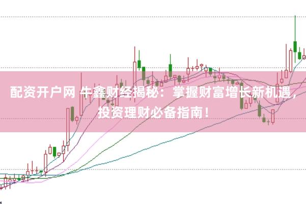 配资开户网 牛鑫财经揭秘：掌握财富增长新机遇，投资理财必备指南！