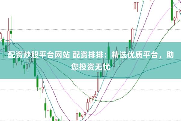 配资炒股平台网站 配资排排：精选优质平台，助您投资无忧