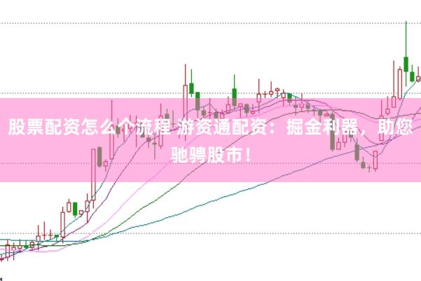 股票配资怎么个流程 游资通配资：掘金利器，助您驰骋股市！