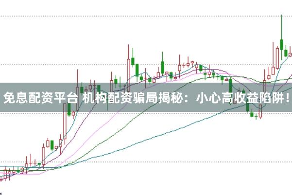 免息配资平台 机构配资骗局揭秘：小心高收益陷阱！