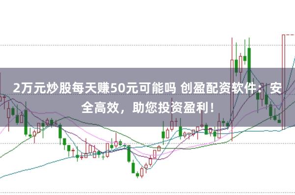 2万元炒股每天赚50元可能吗 创盈配资软件：安全高效，助您投资盈利！
