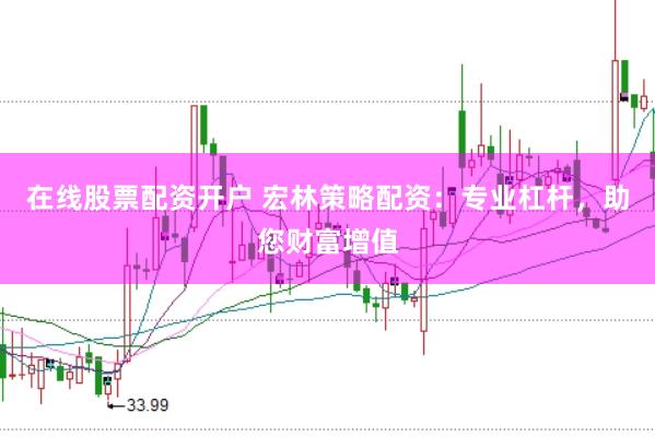 在线股票配资开户 宏林策略配资：专业杠杆，助您财富增值