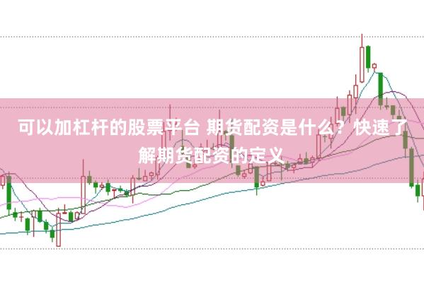 可以加杠杆的股票平台 期货配资是什么？快速了解期货配资的定义