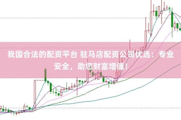 我国合法的配资平台 驻马店配资公司优选：专业安全，助您财富增值！