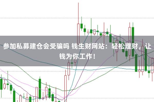 参加私募建仓会受骗吗 钱生财网站：轻松理财，让钱为你工作！