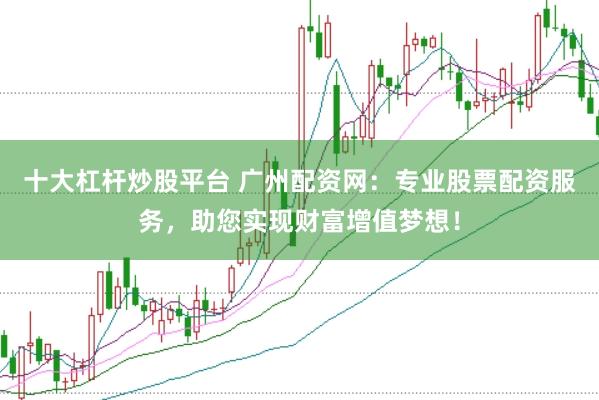 十大杠杆炒股平台 广州配资网：专业股票配资服务，助您实现财富增值梦想！